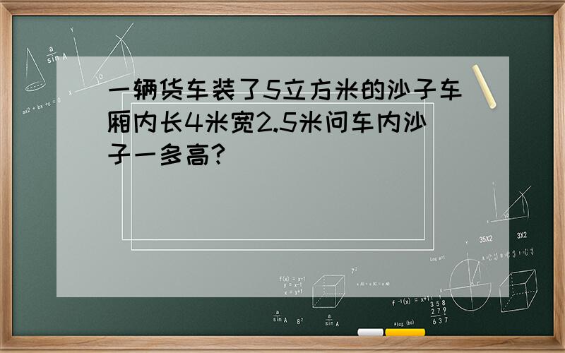 一辆货车装了5立方米的沙子车厢内长4米宽2.5米问车内沙子一多高?