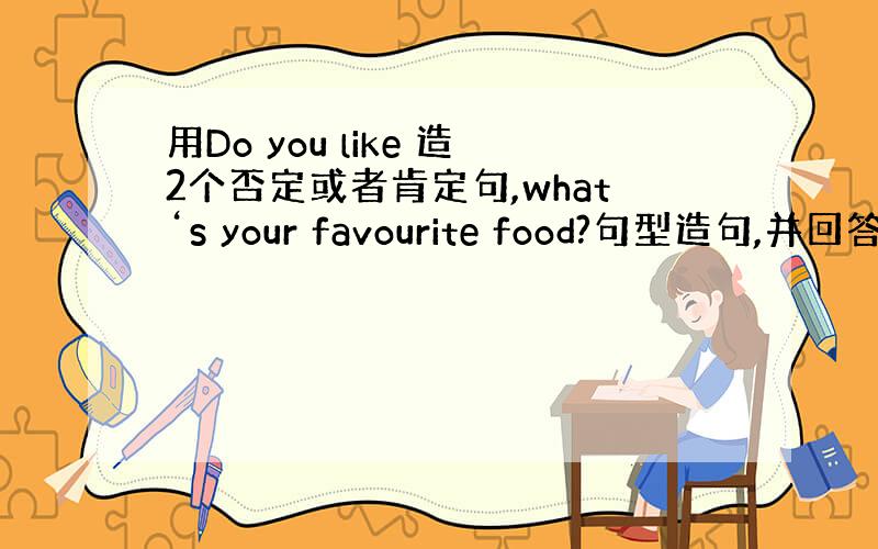 用Do you like 造2个否定或者肯定句,what‘s your favourite food?句型造句,并回答,