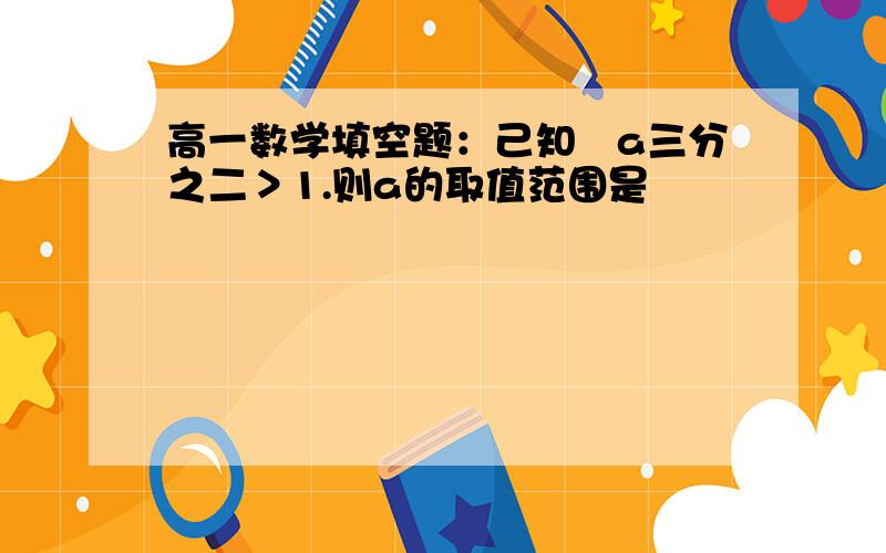 高一数学填空题：己知㏒a三分之二＞1.则a的取值范围是