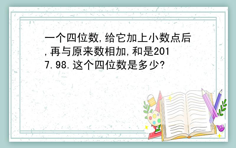 一个四位数,给它加上小数点后,再与原来数相加,和是2017.98.这个四位数是多少?