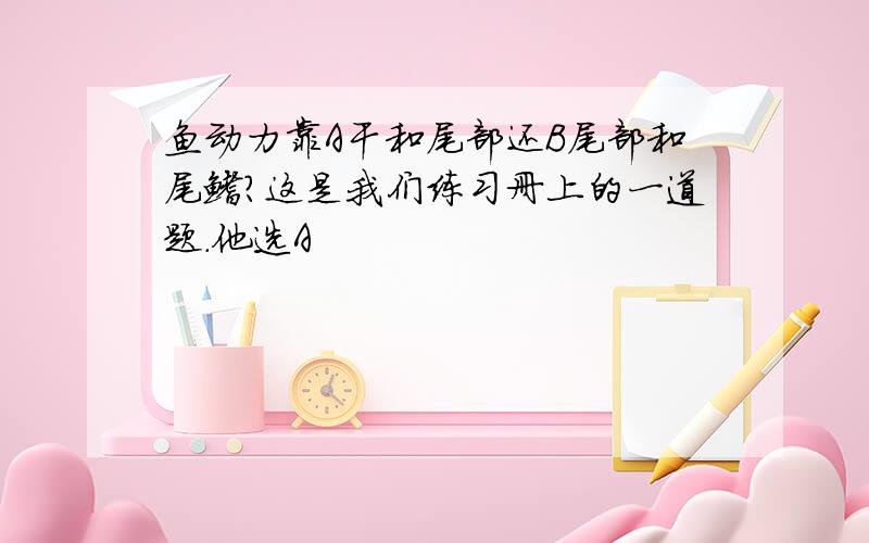 鱼动力靠A干和尾部还B尾部和尾鳍?这是我们练习册上的一道题.他选A