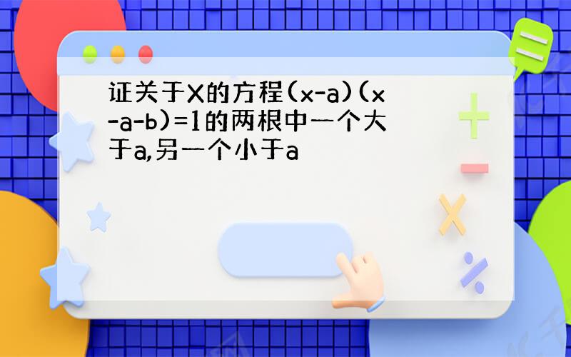 证关于X的方程(x-a)(x-a-b)=1的两根中一个大于a,另一个小于a