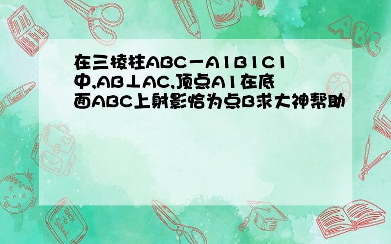 在三棱柱ABC－A1B1C1中,AB⊥AC,顶点A1在底面ABC上射影恰为点B求大神帮助