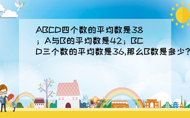 ABCD四个数的平均数是38；A与B的平均数是42；BCD三个数的平均数是36,那么B数是多少?