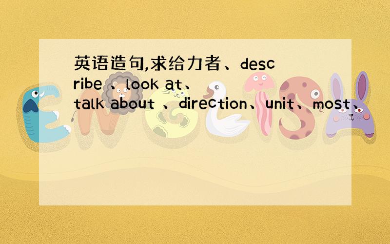 英语造句,求给力者、describe 、look at、talk about 、direction、unit、most、