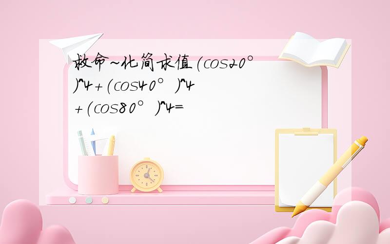 救命~化简求值(cos20°)^4+(cos40°)^4+(cos80°)^4=