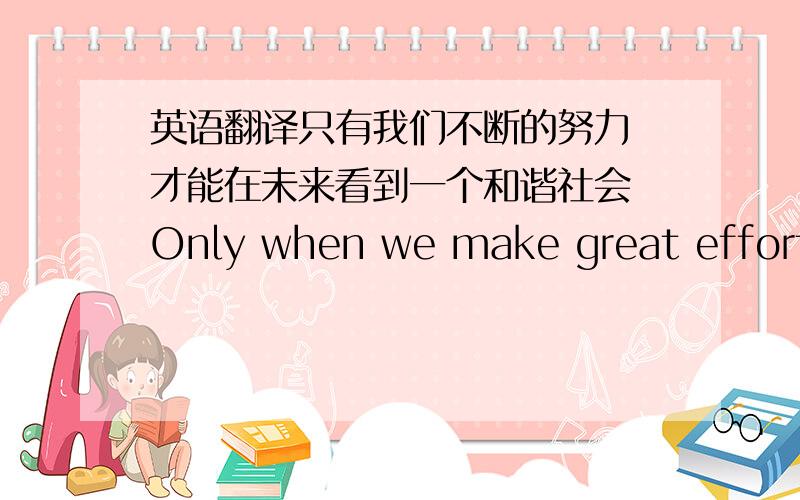 英语翻译只有我们不断的努力 才能在未来看到一个和谐社会 Only when we make great effort f