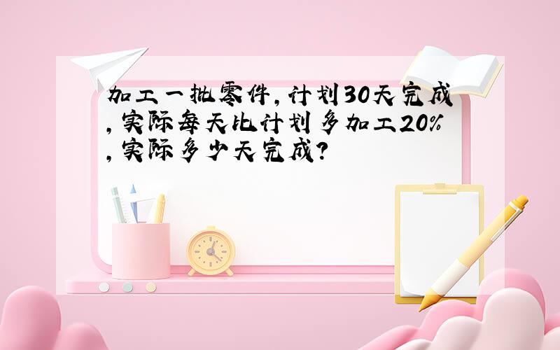 加工一批零件,计划30天完成,实际每天比计划多加工20%,实际多少天完成?