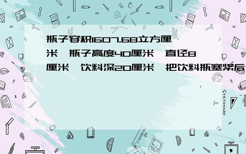 瓶子容积1607.68立方厘米,瓶子高度40厘米,直径8厘米,饮料深20厘米,把饮料瓶塞紧后倒置（瓶口向下）.