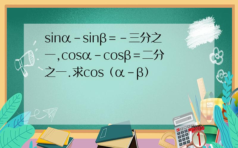 sinα－sinβ＝－三分之一,cosα－cosβ＝二分之一.求cos（α－β）