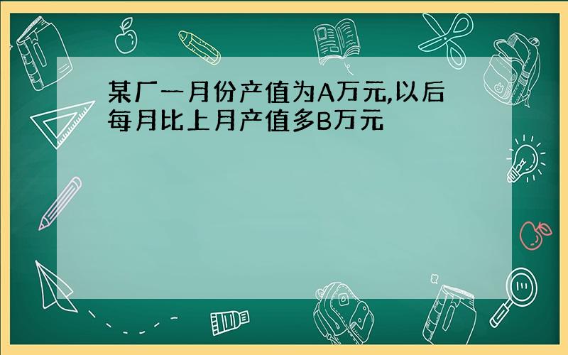 某厂一月份产值为A万元,以后每月比上月产值多B万元