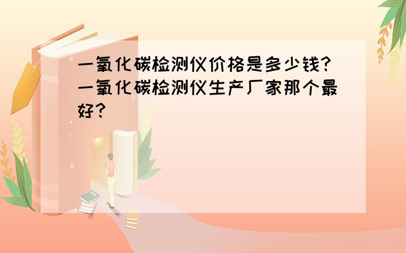 一氧化碳检测仪价格是多少钱?一氧化碳检测仪生产厂家那个最好?