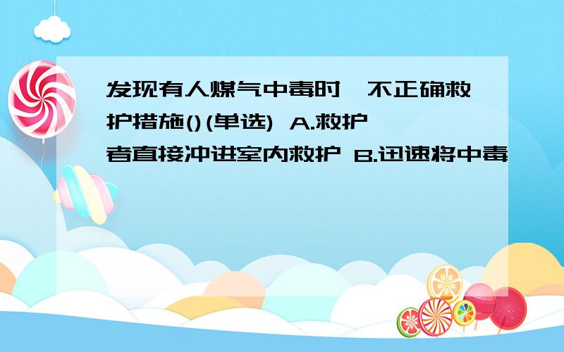 发现有人煤气中毒时,不正确救护措施()(单选) A.救护者直接冲进室内救护 B.迅速将中毒