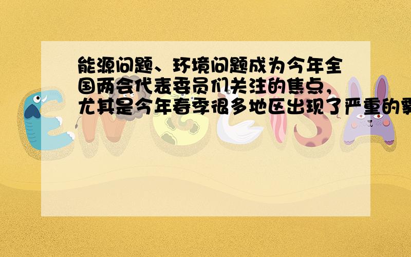 能源问题、环境问题成为今年全国两会代表委员们关注的焦点，尤其是今年春季很多地区出现了严重的雾霾天气，给人们的生产、生活和