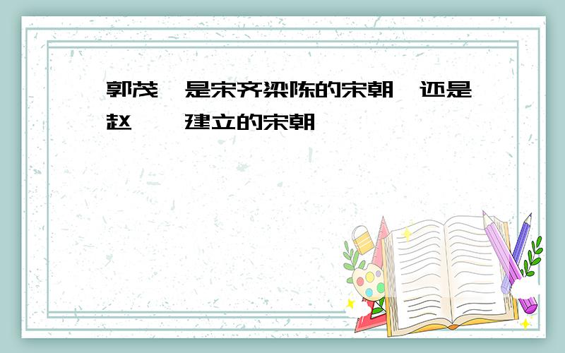 郭茂倩是宋齐梁陈的宋朝,还是赵匡胤建立的宋朝