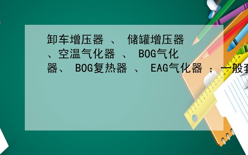 卸车增压器 、 储罐增压器 、空温气化器 、 BOG气化器、 BOG复热器 、 EAG气化器 ；一般套什么定额