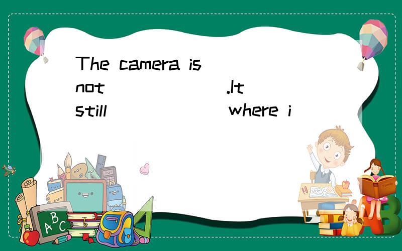 The camera is not ______.It still______ where i _____ it a m