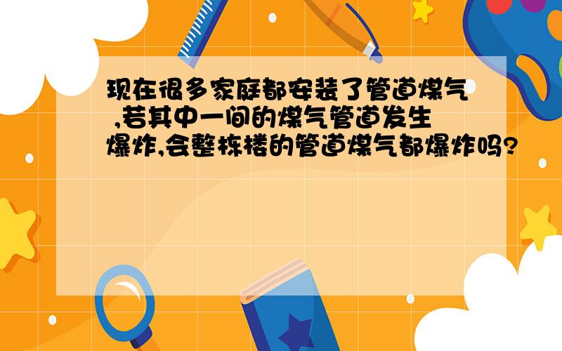 现在很多家庭都安装了管道煤气 ,若其中一间的煤气管道发生爆炸,会整栋楼的管道煤气都爆炸吗?