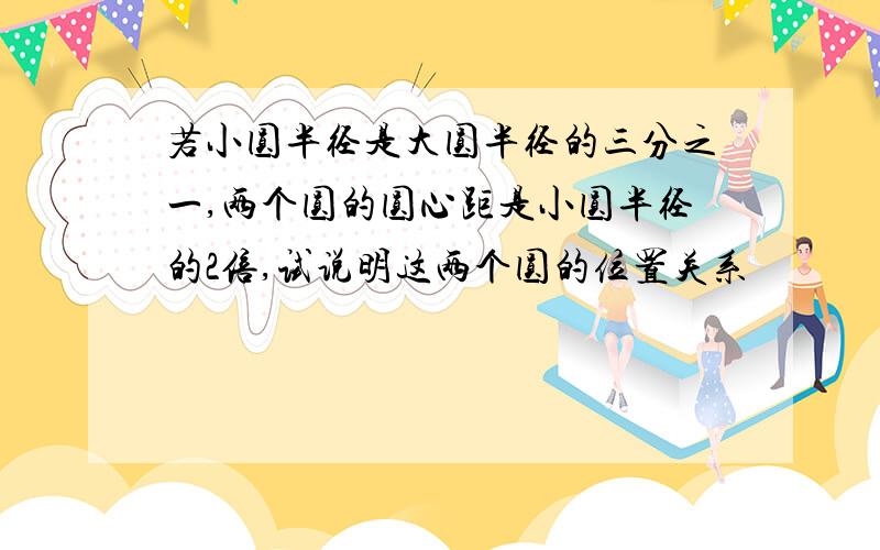 若小圆半径是大圆半径的三分之一,两个圆的圆心距是小圆半径的2倍,试说明这两个圆的位置关系