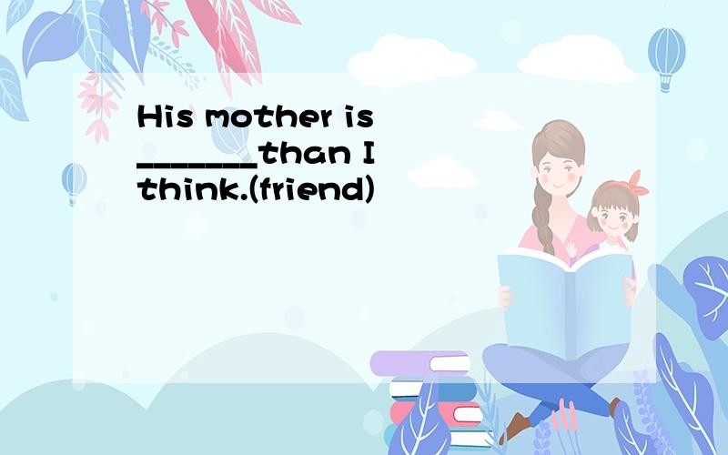 His mother is _______than I think.(friend)