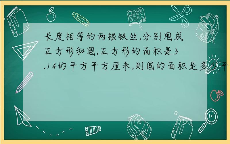 长度相等的两根铁丝,分别围成正方形和圆,正方形的面积是3.14的平方平方厘米,则圆的面积是多少平方厘米