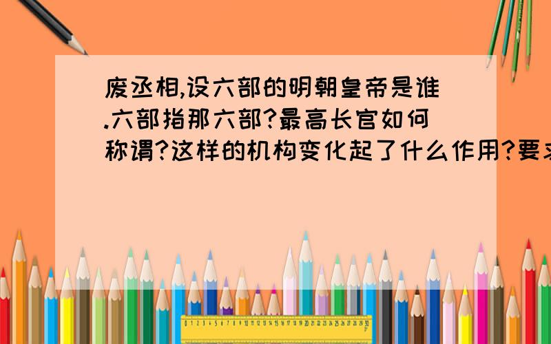 废丞相,设六部的明朝皇帝是谁.六部指那六部?最高长官如何称谓?这样的机构变化起了什么作用?要求简...