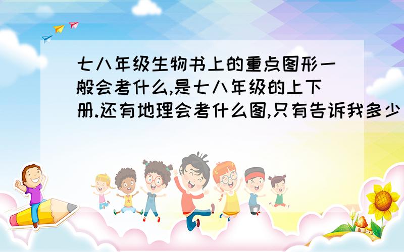 七八年级生物书上的重点图形一般会考什么,是七八年级的上下册.还有地理会考什么图,只有告诉我多少页,什么图就行了.请有经验