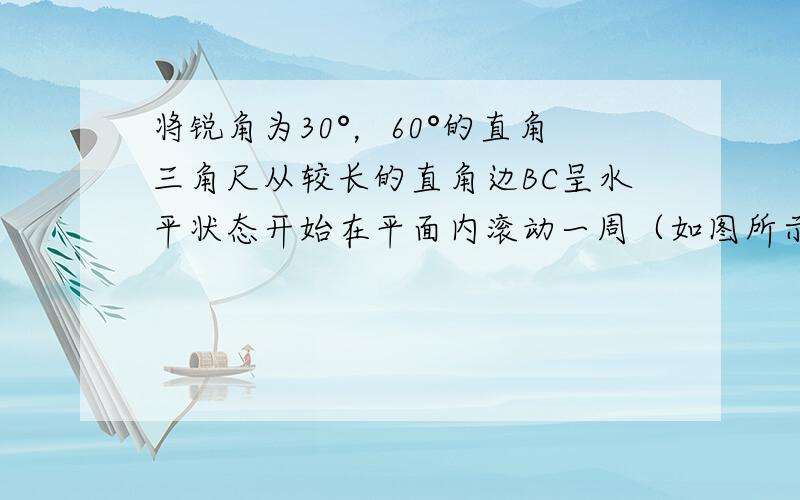 将锐角为30°，60°的直角三角尺从较长的直角边BC呈水平状态开始在平面内滚动一周（如图所示）．求A，B，C三点分别转动