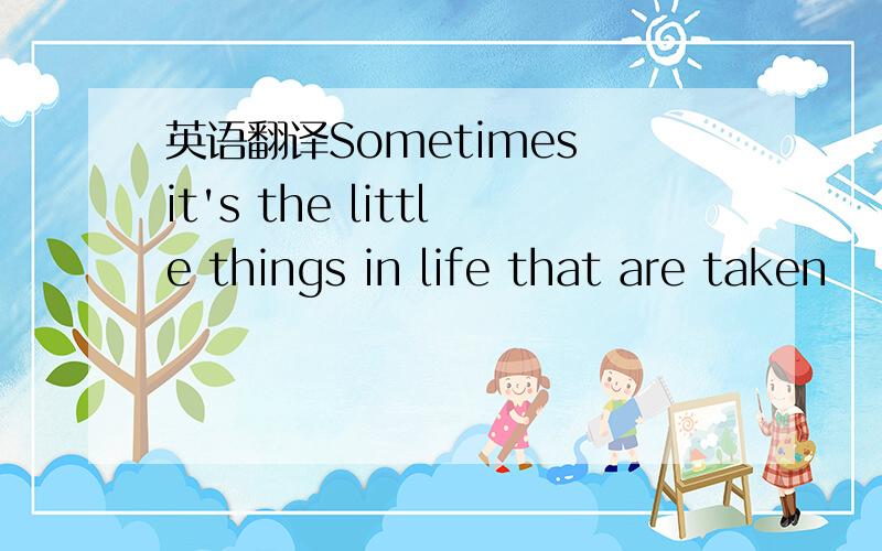 英语翻译Sometimes it's the little things in life that are taken