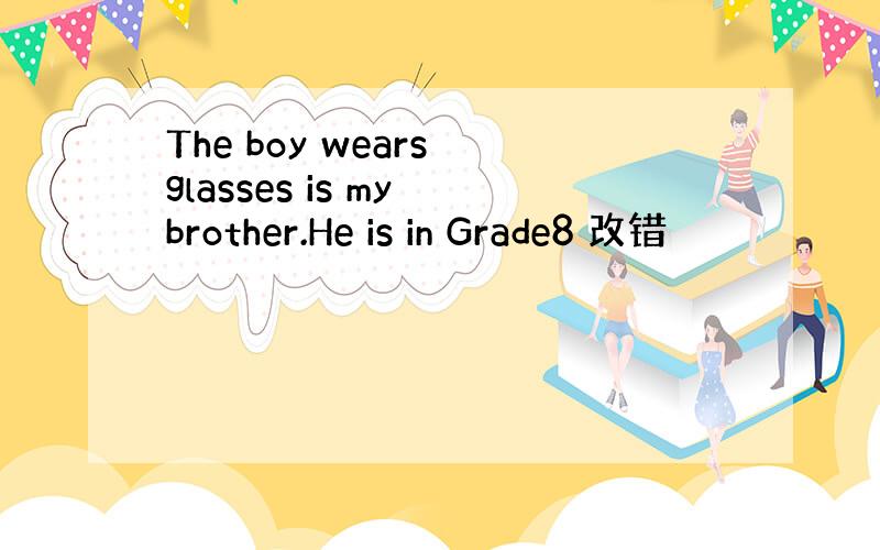 The boy wears glasses is my brother.He is in Grade8 改错