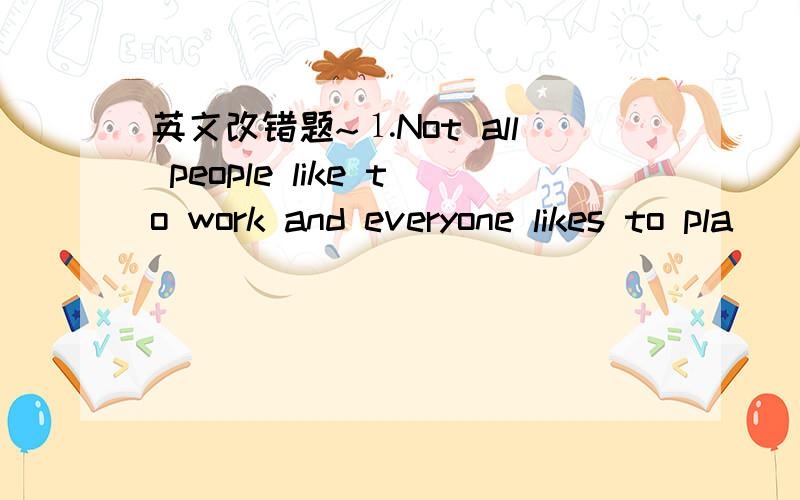 英文改错题~⒈Not all people like to work and everyone likes to pla