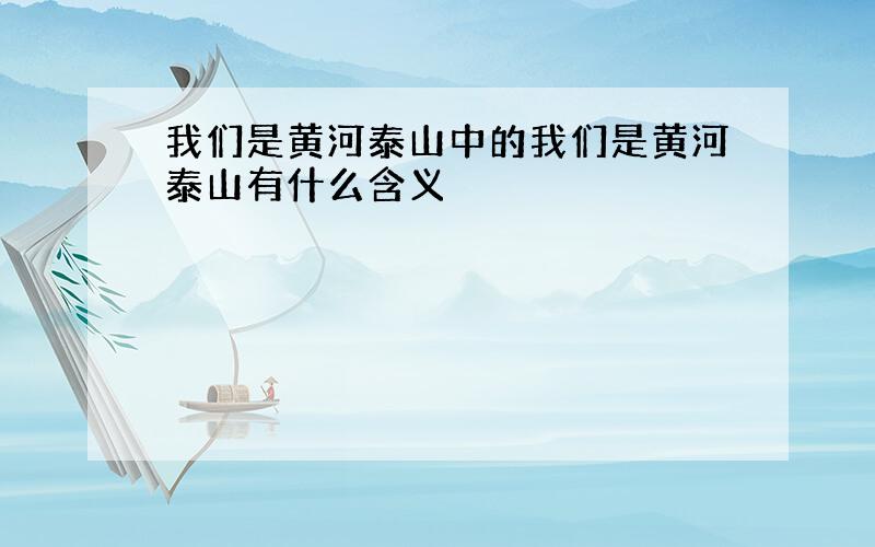 我们是黄河泰山中的我们是黄河泰山有什么含义