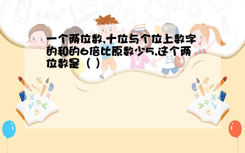 一个两位数,十位与个位上数字的和的6倍比原数少5,这个两位数是（ ）