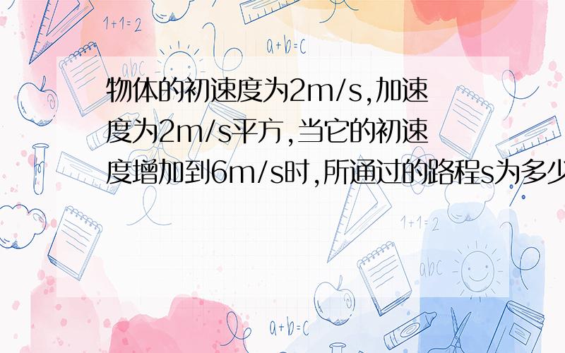 物体的初速度为2m/s,加速度为2m/s平方,当它的初速度增加到6m/s时,所通过的路程s为多少?