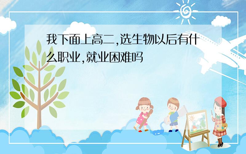 我下面上高二,选生物以后有什么职业,就业困难吗