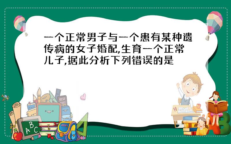 一个正常男子与一个患有某种遗传病的女子婚配,生育一个正常儿子,据此分析下列错误的是