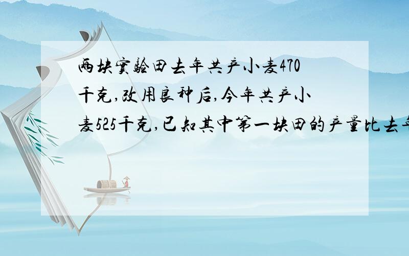 两块实验田去年共产小麦470千克,改用良种后,今年共产小麦525千克,已知其中第一块田的产量比去年增