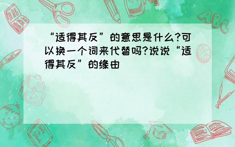 “适得其反”的意思是什么?可以换一个词来代替吗?说说“适得其反”的缘由