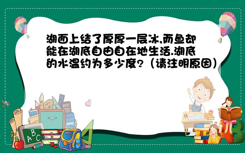 湖面上结了厚厚一层冰,而鱼却能在湖底自由自在地生活.湖底的水温约为多少度?（请注明原因）