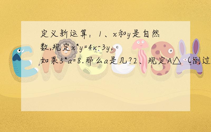 定义新运算：1、x和y是自然数,规定x*y=4x-3y,如果5*a=8.那么a是几?2、规定A△（倒过来的)3=A=AA