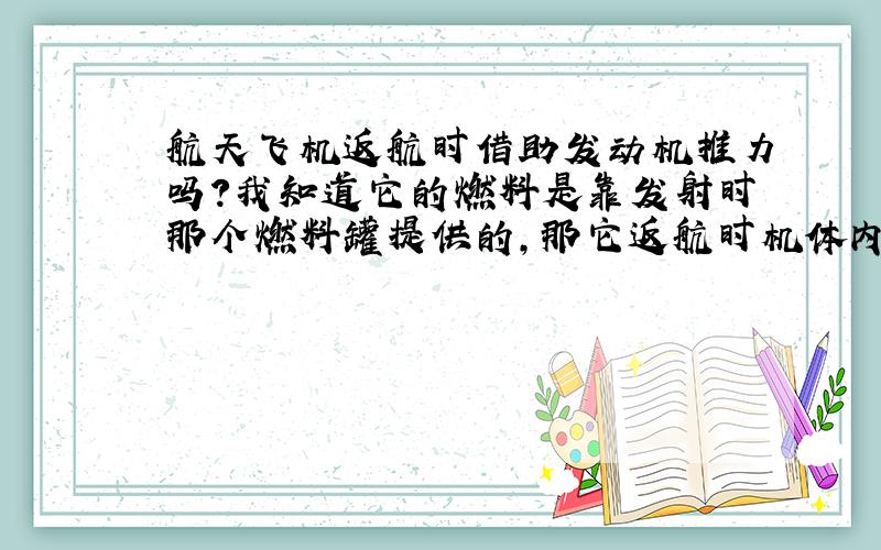 航天飞机返航时借助发动机推力吗?我知道它的燃料是靠发射时那个燃料罐提供的,那它返航时机体内还有燃料