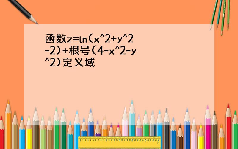 函数z=ln(x^2+y^2-2)+根号(4-x^2-y^2)定义域