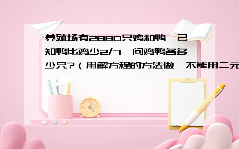 养殖场有2880只鸡和鸭,已知鸭比鸡少2/7,问鸡鸭各多少只?（用解方程的方法做、不能用二元一次方程）