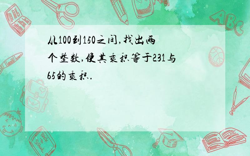 从100到150之间,找出两个整数,使其乘积等于231与65的乘积.