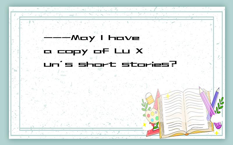 ---May I have a copy of Lu Xun’s short stories?