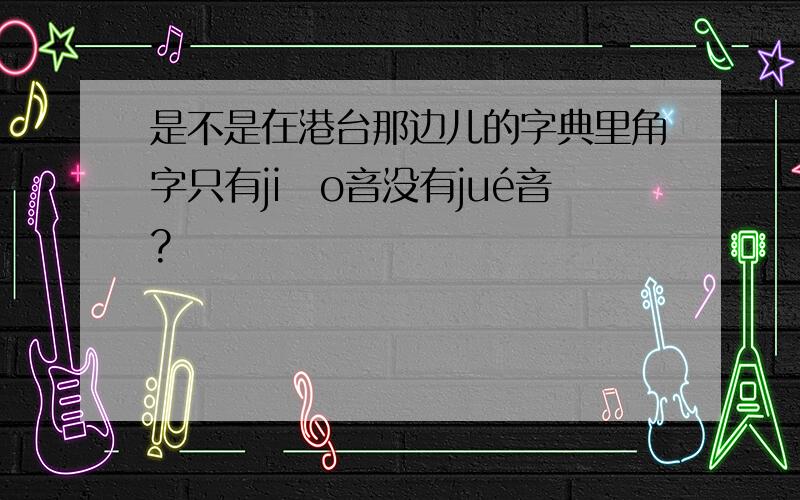 是不是在港台那边儿的字典里角字只有jiǎo音没有jué音?