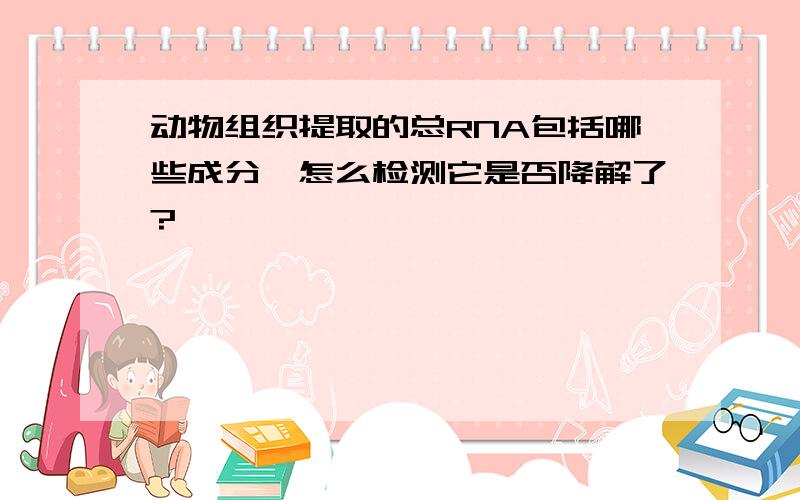 动物组织提取的总RNA包括哪些成分,怎么检测它是否降解了?