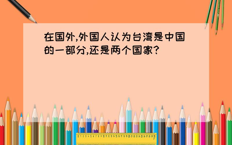 在国外,外国人认为台湾是中国的一部分,还是两个国家?