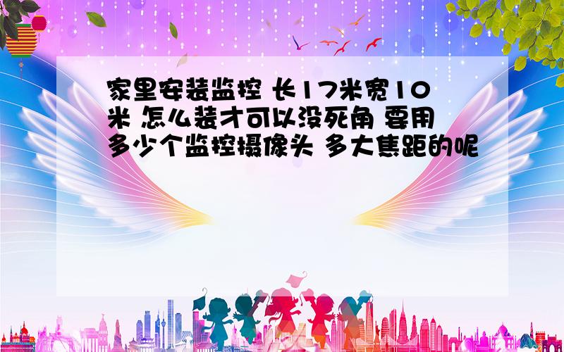 家里安装监控 长17米宽10米 怎么装才可以没死角 要用多少个监控摄像头 多大焦距的呢