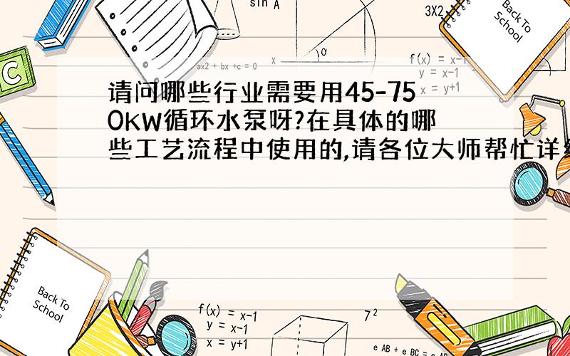 请问哪些行业需要用45-750KW循环水泵呀?在具体的哪些工艺流程中使用的,请各位大师帮忙详细介绍下啦?谢